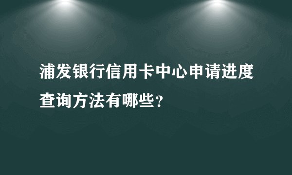 浦发银行信用卡中心申请进度查询方法有哪些？