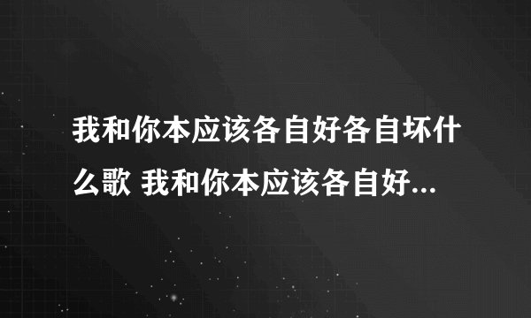 我和你本应该各自好各自坏什么歌 我和你本应该各自好各自坏歌曲歌词