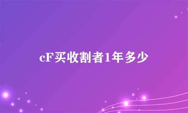 cF买收割者1年多少