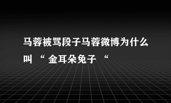 马蓉被骂段子马蓉微博为什么叫 “ 金耳朵兔子 “