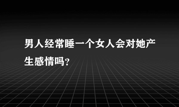 男人经常睡一个女人会对她产生感情吗？