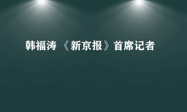韩福涛 《新京报》首席记者