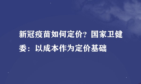 新冠疫苗如何定价?国家卫健委:以成本作为定价基础