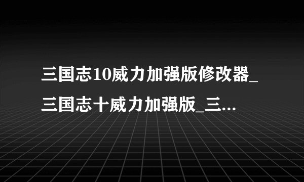 三国志10威力加强版修改器_三国志十威力加强版_三国志10van修改器