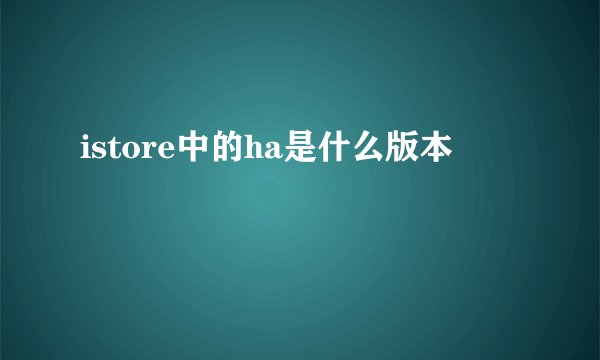 istore中的ha是什么版本