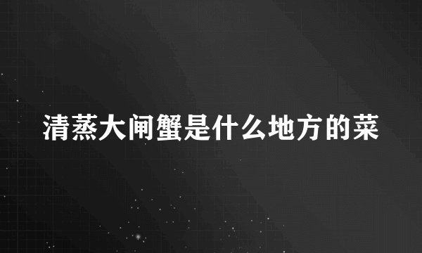 清蒸大闸蟹是什么地方的菜