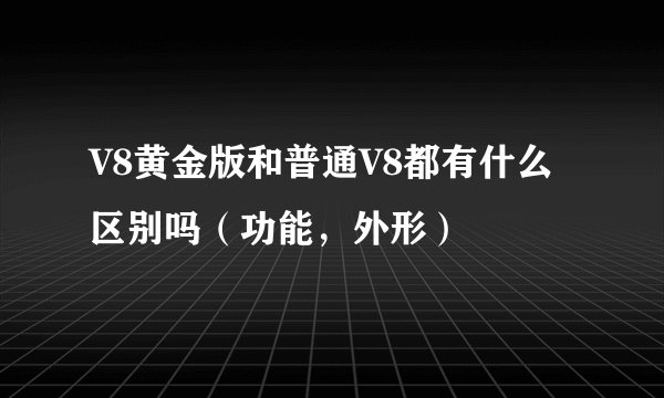 V8黄金版和普通V8都有什么区别吗（功能，外形）