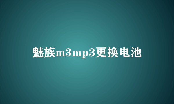 魅族m3mp3更换电池
