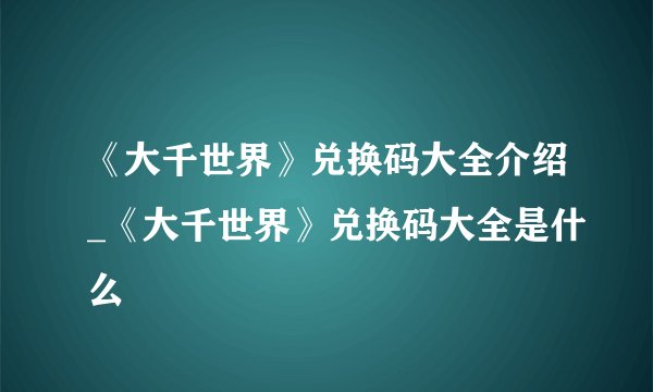 《大千世界》兑换码大全介绍_《大千世界》兑换码大全是什么
