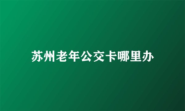 苏州老年公交卡哪里办