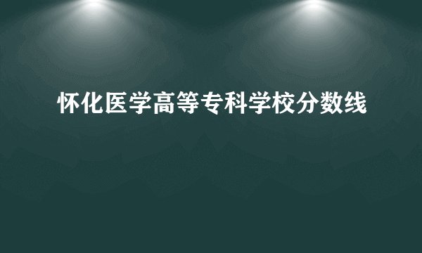 怀化医学高等专科学校分数线