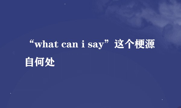 “what can i say”这个梗源自何处