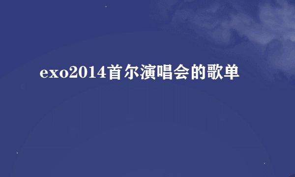 exo2014首尔演唱会的歌单