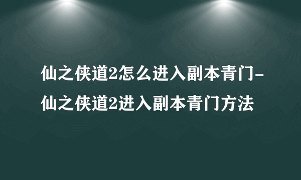 仙之侠道2怎么进入副本青门-仙之侠道2进入副本青门方法
