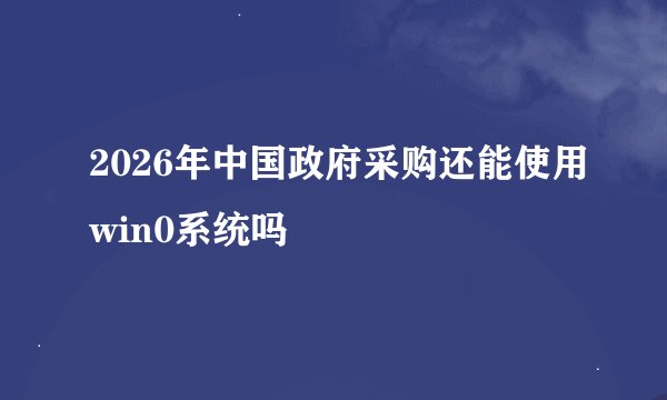 2026年中国政府采购还能使用win0系统吗