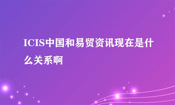 ICIS中国和易贸资讯现在是什么关系啊