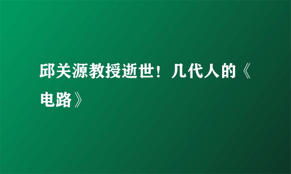 邱关源教授逝世！几代人的《电路》