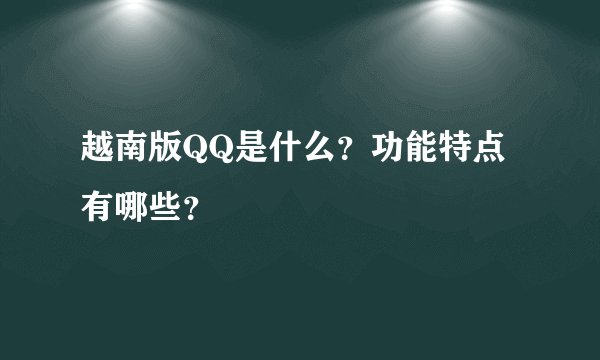 越南版QQ是什么？功能特点有哪些？