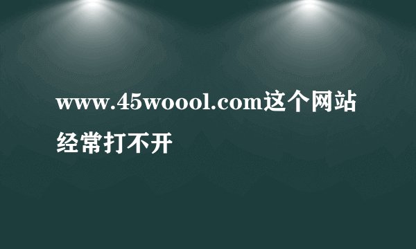 www.45woool.com这个网站经常打不开