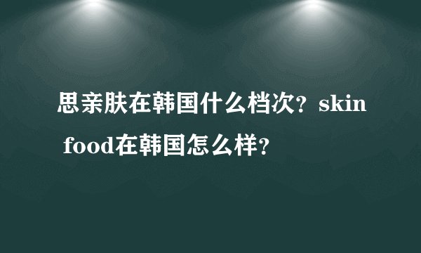 思亲肤在韩国什么档次？skin food在韩国怎么样？
