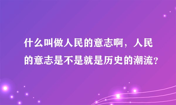 什么叫做人民的意志啊，人民的意志是不是就是历史的潮流？