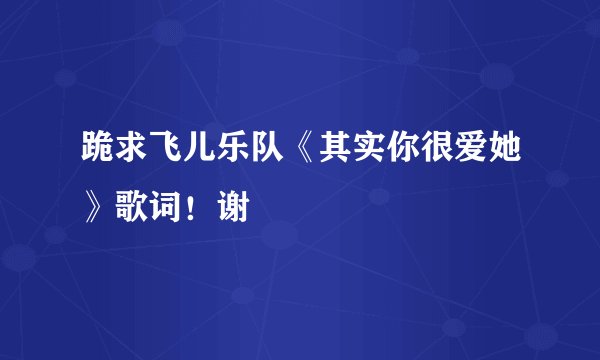 跪求飞儿乐队《其实你很爱她》歌词！谢