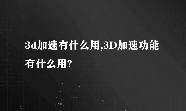 3d加速有什么用,3D加速功能有什么用?