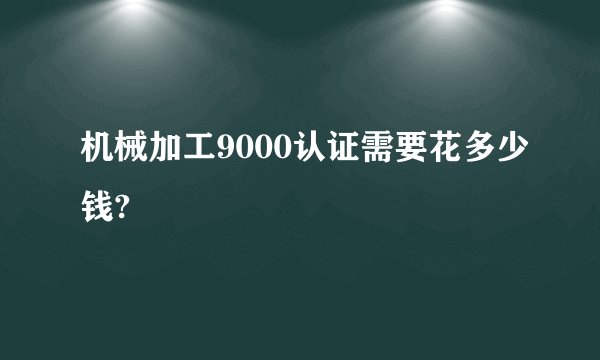机械加工9000认证需要花多少钱?