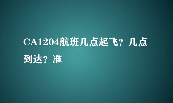 CA1204航班几点起飞？几点到达？准