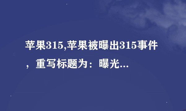 苹果315,苹果被曝出315事件，重写标题为：曝光！苹果公司涉嫌315事件。