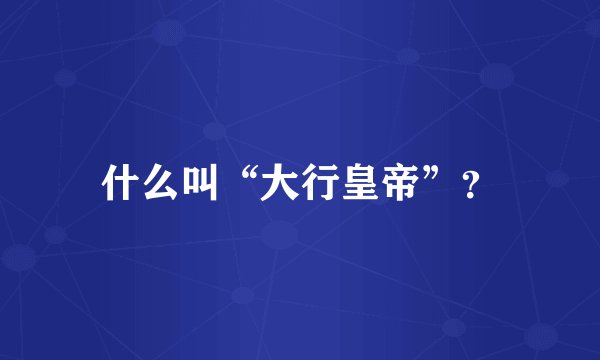 什么叫“大行皇帝”？