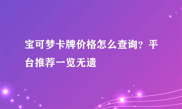 宝可梦卡牌价格怎么查询？平台推荐一览无遗