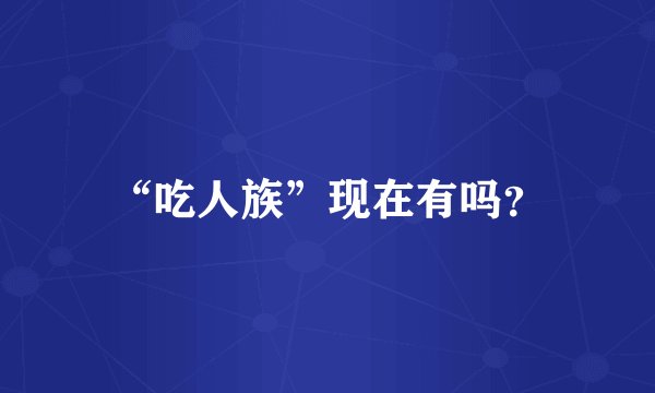 “吃人族”现在有吗？