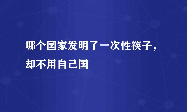 哪个国家发明了一次性筷子，却不用自己国