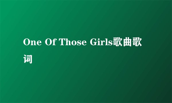 One Of Those Girls歌曲歌词