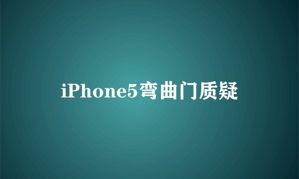 iPhone5弯曲门质疑
