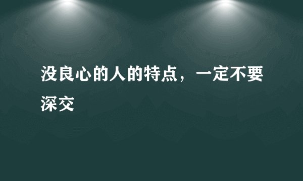 没良心的人的特点，一定不要深交