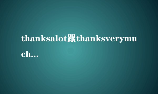 thanksalot跟thanksverymuch有程度上的区别吗？
