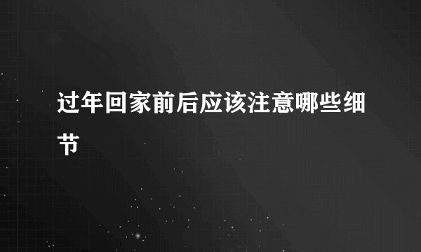 过年回家前后应该注意哪些细节