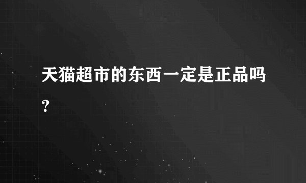 天猫超市的东西一定是正品吗？