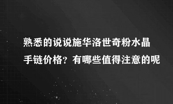 熟悉的说说施华洛世奇粉水晶手链价格？有哪些值得注意的呢