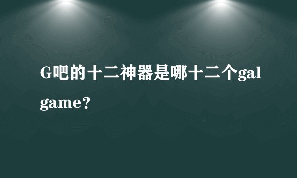G吧的十二神器是哪十二个galgame？