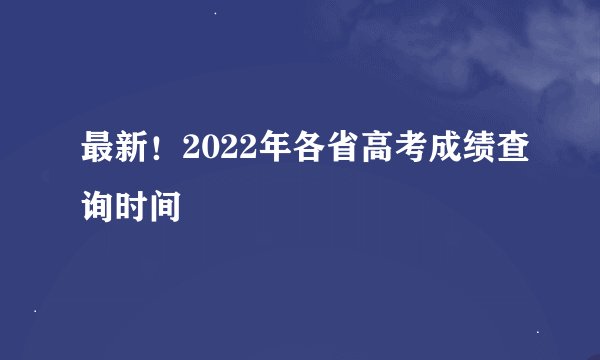 最新！2022年各省高考成绩查询时间