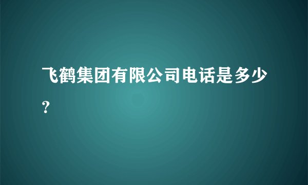 飞鹤集团有限公司电话是多少？