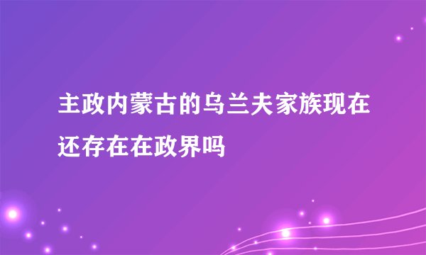 主政内蒙古的乌兰夫家族现在还存在在政界吗