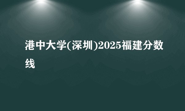 港中大学(深圳)2025福建分数线