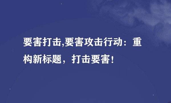 要害打击,要害攻击行动：重构新标题，打击要害！
