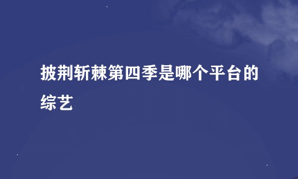 披荆斩棘第四季是哪个平台的综艺