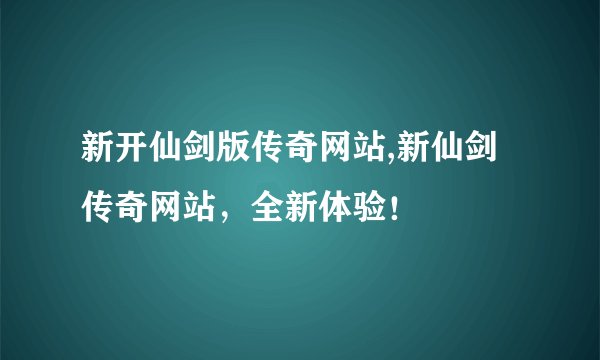 新开仙剑版传奇网站,新仙剑传奇网站，全新体验！