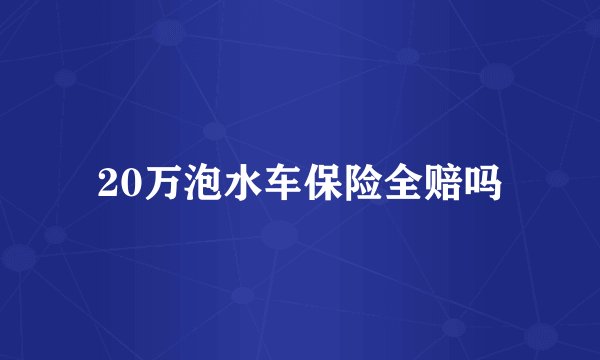 20万泡水车保险全赔吗